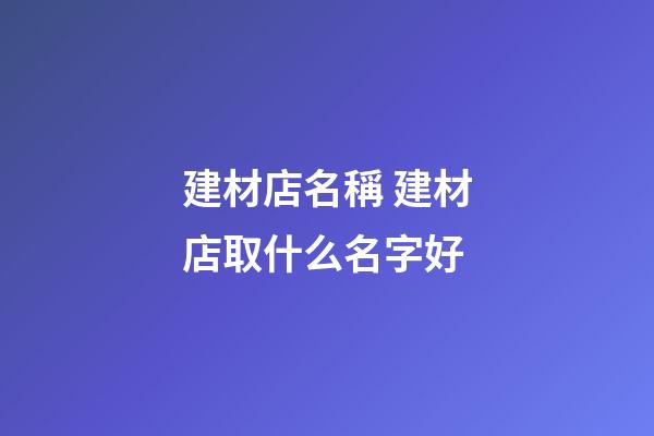 建材店名稱 建材店取什么名字好-第1張-店鋪起名-玄機派